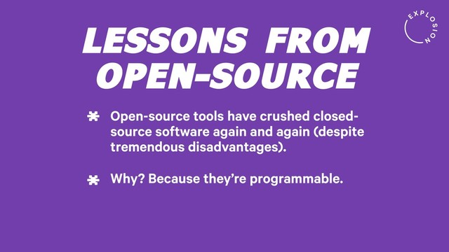 LESSONS FROM
OPEN-SOURCE
Open-source tools have crushed closed-
source software again and again (despite
tremendous disadvantages).
*
Why? Because they’re programmable.
*

