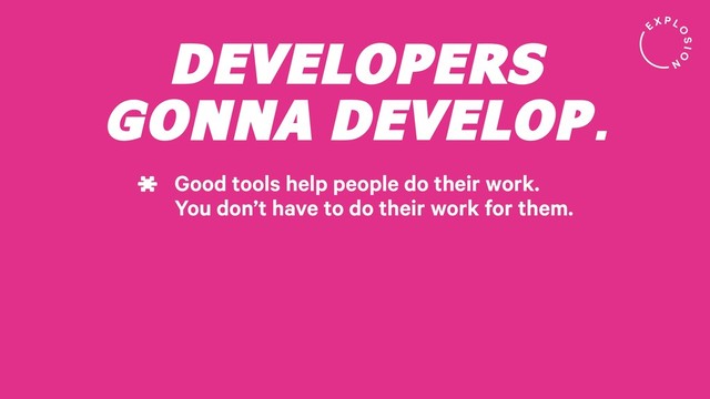 DEVELOPERS
GONNA DEVELOP.
Good tools help people do their work.
You don’t have to do their work for them.
*
