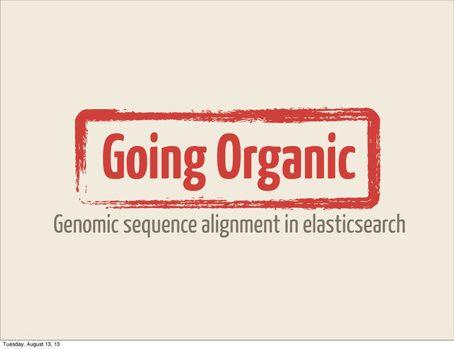 Going Organic
Genomic sequence alignment in elasticsearch
Tuesday, August 13, 13
