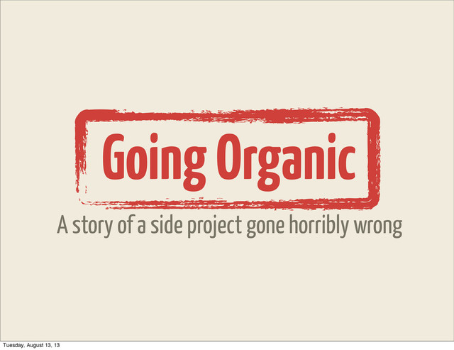 Going Organic
A story of a side project gone horribly wrong
Tuesday, August 13, 13
