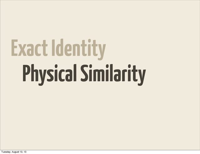 Exact Identity
Physical Similarity
Tuesday, August 13, 13
