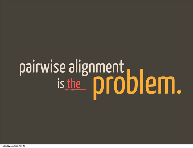 pairwise alignment
is the
problem.
Tuesday, August 13, 13
