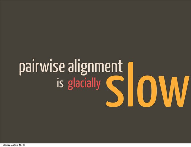pairwise alignment
glacially
is
slow
Tuesday, August 13, 13
