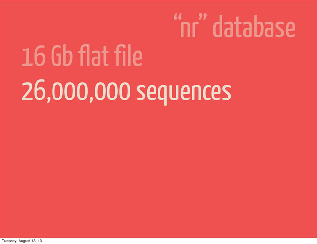 26,000,000 sequences
16 Gb flat file
“nr” database
Tuesday, August 13, 13
