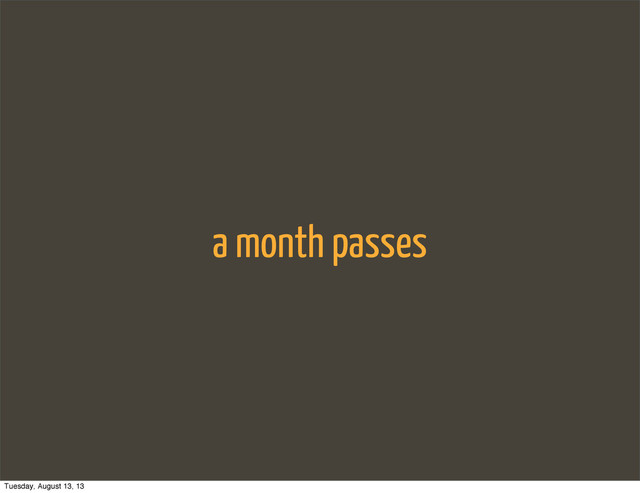 a month passes
Tuesday, August 13, 13
