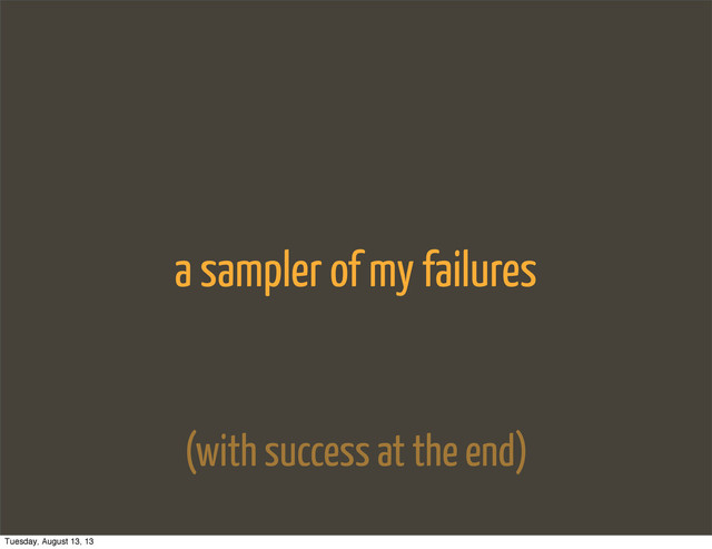 a sampler of my failures
(with success at the end)
Tuesday, August 13, 13

