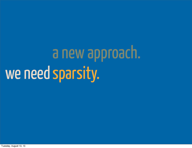 we need
a new approach.
sparsity.
Tuesday, August 13, 13
