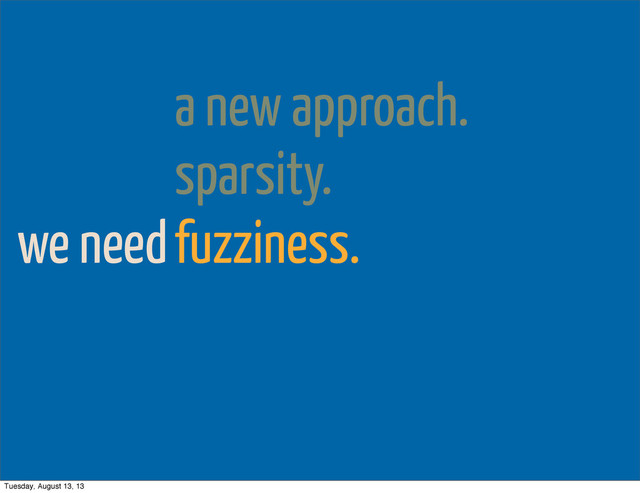 we need
a new approach.
sparsity.
fuzziness.
Tuesday, August 13, 13
