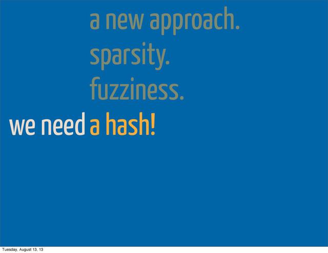 we need
a new approach.
sparsity.
fuzziness.
a hash!
Tuesday, August 13, 13
