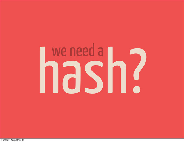 hash?
we need a
Tuesday, August 13, 13
