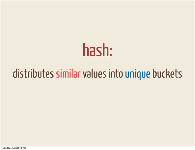 hash:
distributes similar values into unique buckets
Tuesday, August 13, 13
