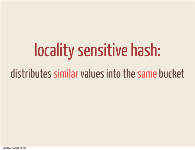 locality sensitive hash:
distributes similar values into the same bucket
Tuesday, August 13, 13

