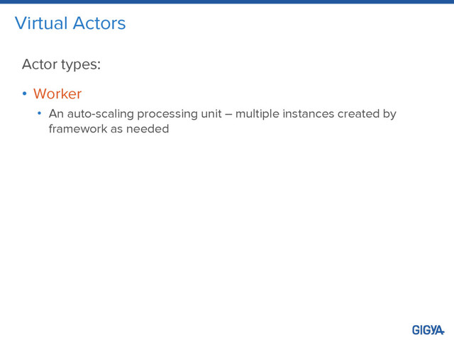 Virtual Actors
Actor types:
• Worker
• An auto-scaling processing unit – multiple instances created by
framework as needed
