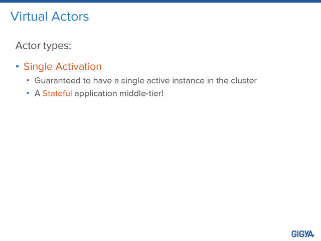 Virtual Actors
Actor types:
• Single Activation
• Guaranteed to have a single active instance in the cluster
• A Stateful application middle-tier!
