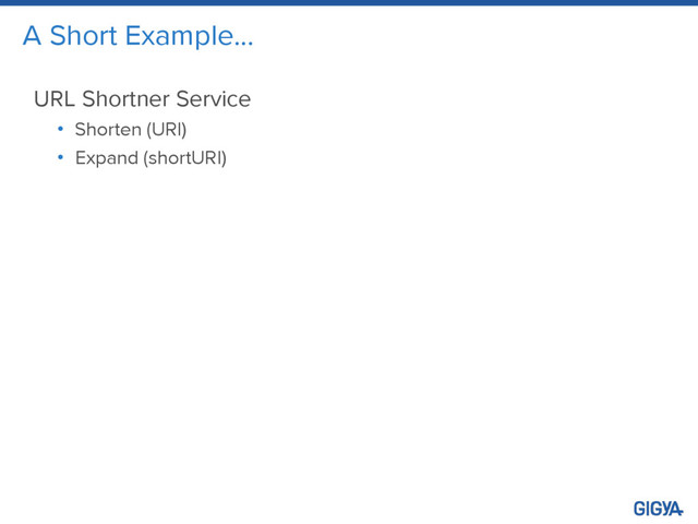 A Short Example…
URL Shortner Service
• Shorten (URI)
• Expand (shortURI)
