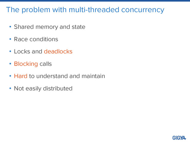 The problem with multi-threaded concurrency
• Shared memory and state
• Race conditions
• Locks and deadlocks
• Blocking calls
• Hard to understand and maintain
• Not easily distributed
