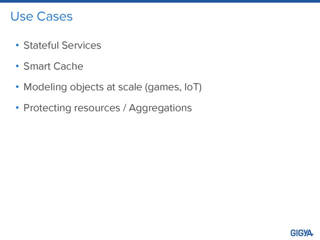 Use Cases
• Stateful Services
• Smart Cache
• Modeling objects at scale (games, IoT)
• Protecting resources / Aggregations
