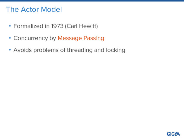 The Actor Model
• Formalized in 1973 (Carl Hewitt)
• Concurrency by Message Passing
• Avoids problems of threading and locking
