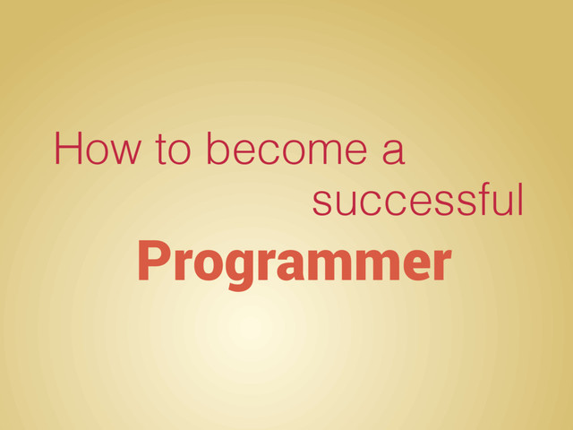 How to become a
successful
Programmer
