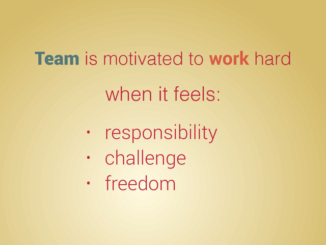 Team is motivated to work hard
when it feels:
• responsibility
• challenge
• freedom
