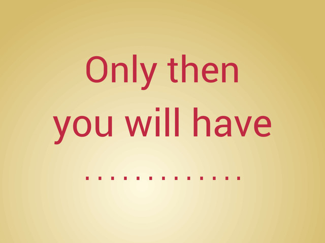Only then
you will have
………….
