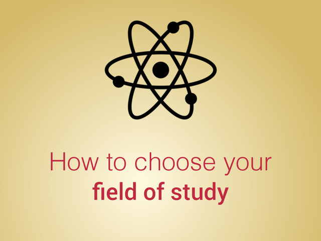 How to choose your
ﬁeld of study
