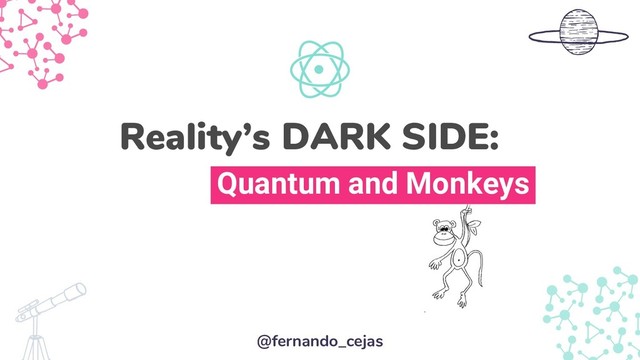 Quantum and Monkeys
Reality’s DARK SIDE:
@fernando_cejas
