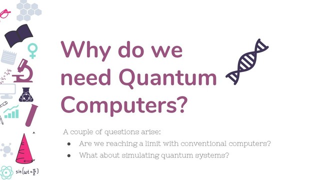 A couple of questions arise:
● Are we reaching a limit with conventional computers?
● What about simulating quantum systems?
Why do we
need Quantum
Computers?
