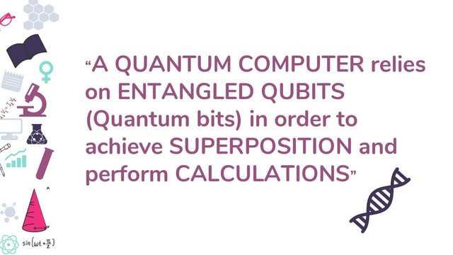 “A QUANTUM COMPUTER relies
on ENTANGLED QUBITS
(Quantum bits) in order to
achieve SUPERPOSITION and
perform CALCULATIONS”
