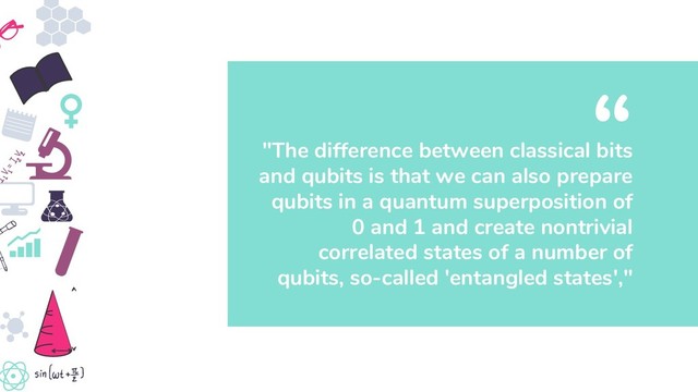 "The difference between classical bits
and qubits is that we can also prepare
qubits in a quantum superposition of
0 and 1 and create nontrivial
correlated states of a number of
qubits, so-called 'entangled states',"
“
