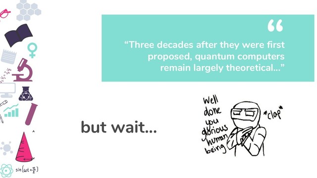 “Three decades after they were first
proposed, quantum computers
remain largely theoretical...”
“
but wait...
