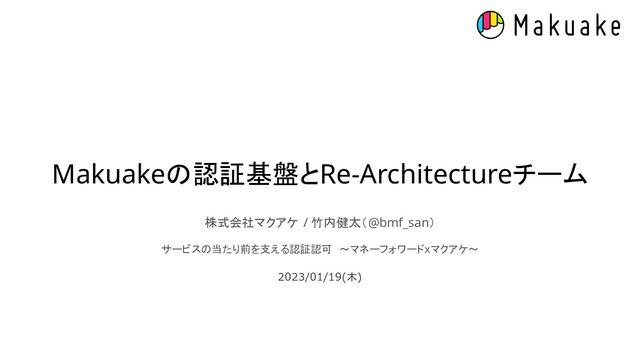 Makuakeの認証基盤とRe-Architectureチーム 
 
株式会社マクアケ / 竹内健太（@bmf_san） 
 
サービスの当たり前を支える認証認可　〜マネーフォワードxマクアケ〜 
2023/01/19(木) 
