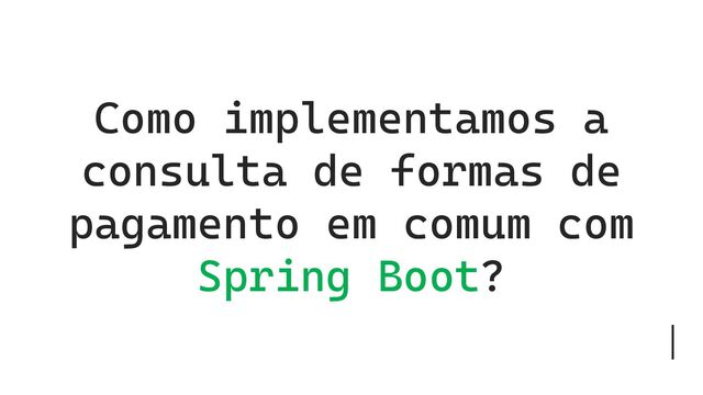 Como implementamos a
consulta de formas de
pagamento em comum com
Spring Boot?

