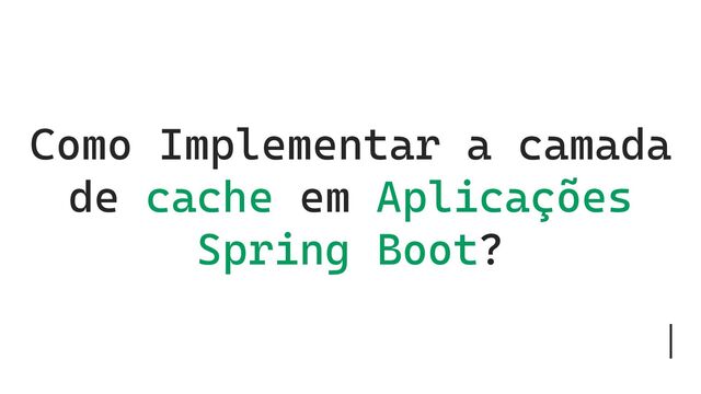 Como Implementar a camada
de cache em Aplicações
Spring Boot?
