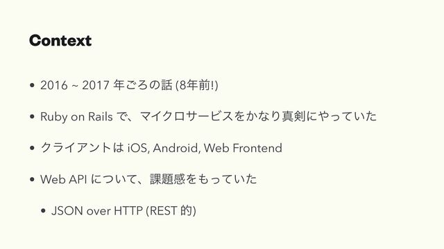 Context
• 2016 ~ 2017 ೥͝Ζͷ࿩ (8೥લ!)


• Ruby on Rails ͰɺϚΠΫϩαʔϏεΛ͔ͳΓਅ݋ʹ΍͍ͬͯͨ


• ΫϥΠΞϯτ͸ iOS, Android, Web Frontend


• Web API ʹ͍ͭͯɺ՝୊ײΛ΋͍ͬͯͨ


• JSON over HTTP (REST త)

