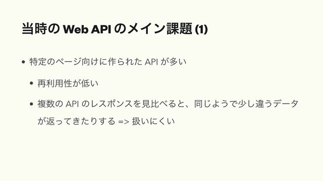 ౰࣌ͷ Web API ͷϝΠϯ՝୊ (1)
• ಛఆͷϖʔδ޲͚ʹ࡞ΒΕͨ API ͕ଟ͍


• ࠶ར༻ੑ͕௿͍


• ෳ਺ͷ API ͷϨεϙϯεΛݟൺ΂Δͱɺಉ͡Α͏Ͱগ͠ҧ͏σʔλ
͕ฦ͖ͬͯͨΓ͢Δ => ѻ͍ʹ͍͘
