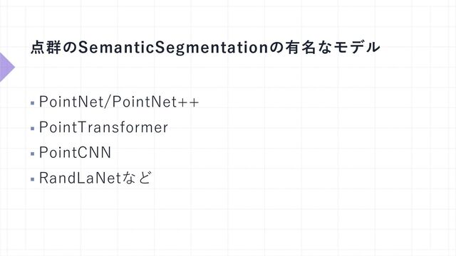 点群のSemanticSegmentationの有名なモデル
§ PointNet/PointNet++
§ PointTransformer
§ PointCNN
§ RandLaNetなど
