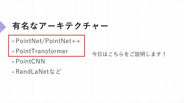 有名なアーキテクチャー
§ PointNet/PointNet++
§ PointTransformer
§ PointCNN
§ RandLaNetなど
今⽇はこちらをご説明します！

