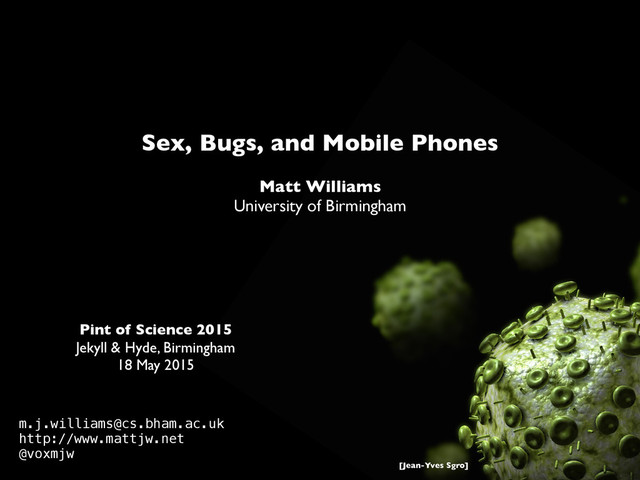 Pint of Science 2015
Jekyll & Hyde, Birmingham
18 May 2015
Sex, Bugs, and Mobile Phones
Matt Williams
University of Birmingham
m.j.williams@cs.bham.ac.uk
http://www.mattjw.net
@voxmjw
[Jean-Yves Sgro]
