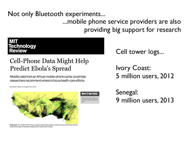 Cell tower logs...
Ivory Coast:
5 million users, 2012
Senegal:
9 million users, 2013
Not only Bluetooth experiments...
...mobile phone service providers are also
providing big support for research
