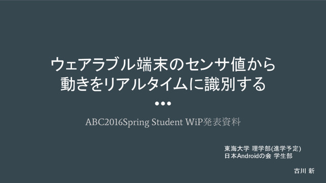 ウェアラブル端末のセンサ値から
動きをリアルタイムに識別する
ABC2016Spring Student WiP
発表資料
東海大学 理学部(進学予定)
日本Androidの会 学生部　
古川 新　　　
