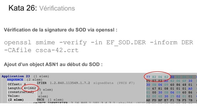 Kata 26: Vérifications
Vérification de la signature du SOD via openssl :
openssl smime -verify -in EF_SOD.DER -inform DER
-CAfile csca-42.crt
Ajout d’un object ASN1 au début du SOD :
