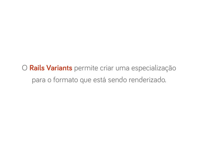 O Rails Variants permite criar uma especialização
para o formato que está sendo renderizado.
