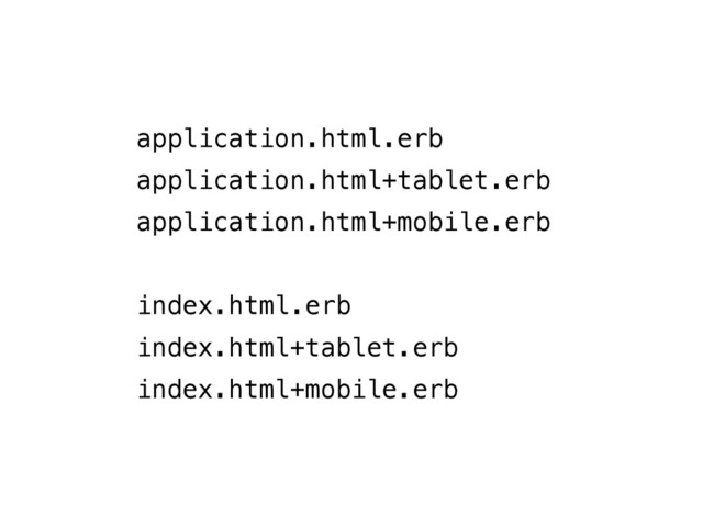 application.html.erb
application.html+tablet.erb
application.html+mobile.erb
!
index.html.erb
index.html+tablet.erb
index.html+mobile.erb
