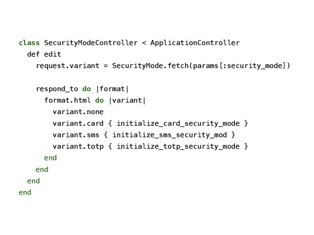 class SecurityModeController < ApplicationController
def edit
request.variant = SecurityMode.fetch(params[:security_mode])
!
respond_to do |format|
format.html do |variant|
variant.none
variant.card { initialize_card_security_mode }
variant.sms { initialize_sms_security_mod }
variant.totp { initialize_totp_security_mode }
end
end
end
end
