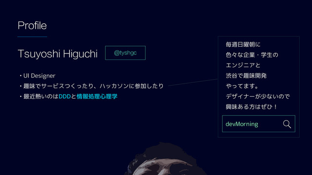 Profile
• UI Designer
• 趣味でサービスつくったり、ハッカソンに参加したり
• 最近熱いのはDDDと情報処理心理学
毎週日曜朝に
色々な企業・学生の
エンジニアと
渋谷で趣味開発
やってます。
デザイナーが少ないので
興味ある方はぜひ！
Tsuyoshi Higuchi
devMorning
@tyshgc

