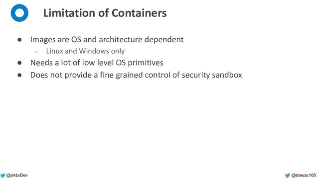 @deepu105
@oktaDev
Limitation of Containers
● Images are OS and architecture dependent
○ Linux and Windows only
● Needs a lot of low level OS primitives
● Does not provide a fine grained control of security sandbox
