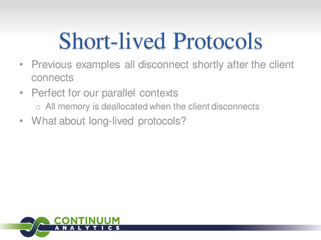 Short-lived Protocols
• Previous examples all disconnect shortly after the client
connects
• Perfect for our parallel contexts
o All memory is deallocated when the client disconnects
• What about long-lived protocols?
