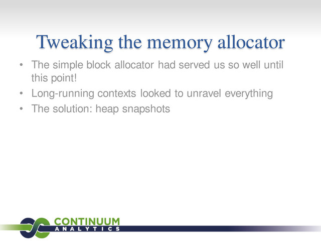 Tweaking the memory allocator
• The simple block allocator had served us so well until
this point!
• Long-running contexts looked to unravel everything
• The solution: heap snapshots
