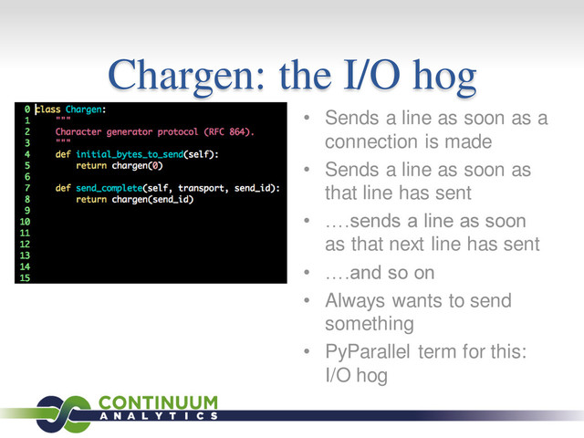 Chargen: the I/O hog
• Sends a line as soon as a
connection is made
• Sends a line as soon as
that line has sent
• ….sends a line as soon
as that next line has sent
• ….and so on
• Always wants to send
something
• PyParallel term for this:
I/O hog
